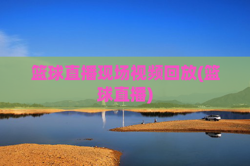 篮球直播现场视频回放(篮球直播)