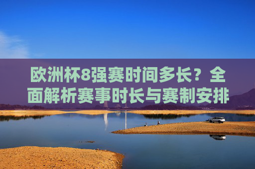 欧洲杯8强赛时间多长?全面解析赛事时长与赛制安排,欧洲杯8强赛时长与赛制全解析