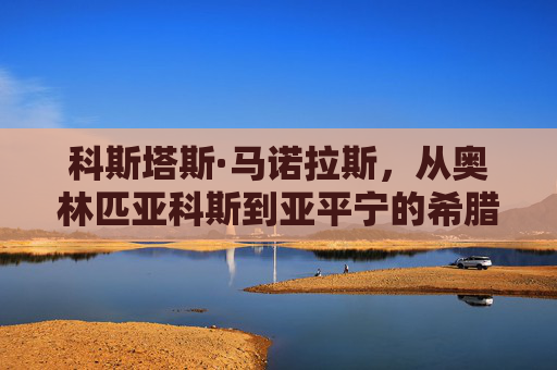 科斯塔斯·马诺拉斯,从奥林匹亚科斯到亚平宁的希腊铁卫,科斯塔斯·马诺拉斯,从奥林匹亚科斯到亚平宁的希腊铁卫