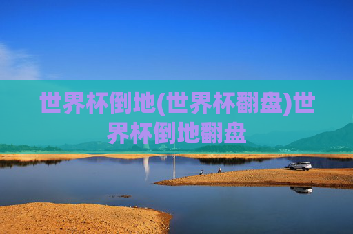 世界杯倒地(世界杯翻盘)世界杯倒地翻盘