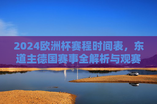 2024欧洲杯赛程时间表,东道主德国赛事全解析与观赛指南,2024欧洲杯赛程全解析,东道主德国赛事观赛指南