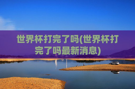 世界杯打完了吗(世界杯打完了吗最新消息)