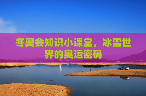 冬奥会知识小课堂,冰雪世界的奥运密码