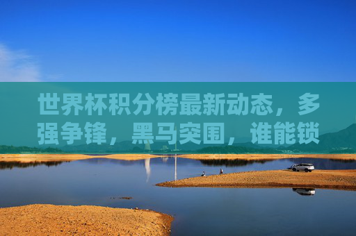 世界杯积分榜最新动态，多强争锋，黑马突围，谁能锁定晋级名额？世界杯积分榜最新战况，多强黑马争锋，晋级名额悬念待解