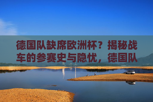 德国队缺席欧洲杯？揭秘战车的参赛史与隐忧，德国队缺席欧洲杯？揭秘战车参赛史与隐忧