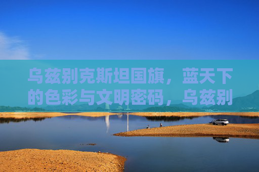 乌兹别克斯坦国旗,蓝天下的色彩与文明密码,乌兹别克斯坦国旗,蓝天色彩与文明密码