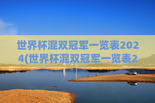 世界杯混双冠军一览表2024(世界杯混双冠军一览表2024年)2024年世界杯混双冠军一览表