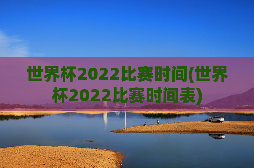 世界杯2022比赛时间(世界杯2022比赛时间表)