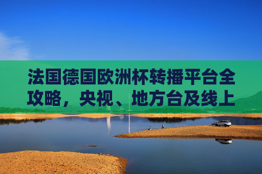 法国德国欧洲杯转播平台全攻略,央视、地方台及线上渠道汇总,法国德国欧洲杯转播平台全攻略,央视、地方台及线上渠道汇总