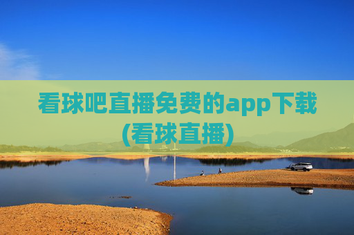 看球吧直播免费的app下载(看球直播)