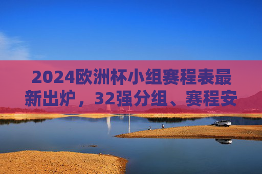 2024欧洲杯小组赛程表最新出炉,32强分组、赛程安排与看点解析,2024欧洲杯小组赛程表出炉,32强分组、赛程安排与看点解析