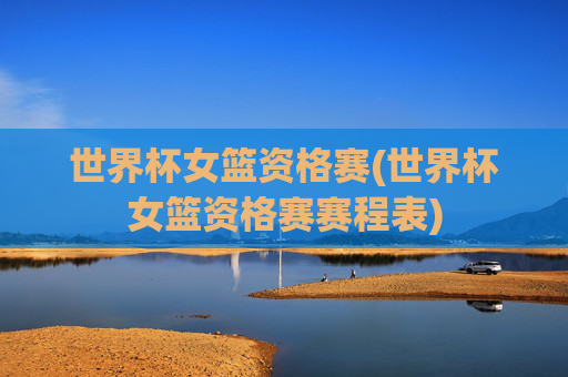 世界杯女篮资格赛(世界杯女篮资格赛赛程表)