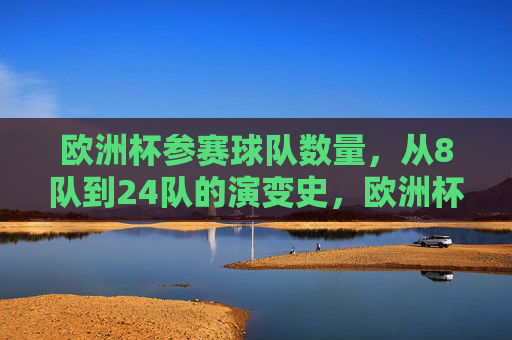 欧洲杯参赛球队数量,从8队到24队的演变史,欧洲杯参赛球队数量演变,从8队到24队