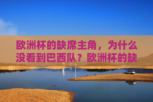 欧洲杯的缺席主角，为什么没看到巴西队？欧洲杯的缺席主角，巴西队去哪了？