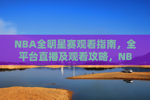 NBA全明星赛观看指南，全平台直播及观看攻略，NBA全明星赛全平台直播观看攻略