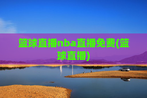 篮球直播nba直播免费(篮球直播)