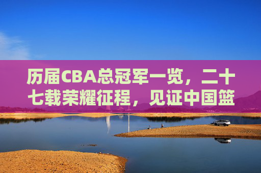 历届CBA总冠军一览，二十七载荣耀征程，见证中国篮球的崛起与传承，二十七载CBA总冠军荣耀，见证中国篮球崛起与传承