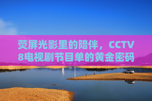 荧屏光影里的陪伴,CCTV8电视剧节目单的黄金密码,荧屏陪伴,CCTV8电视剧节目单的黄金密码