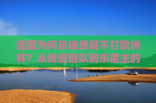 德国为何总被质疑不打欧洲杯？从传统强队到东道主的坚守与突破，德国欧洲杯，从传统强队到东道主，坚守与突破中的质疑