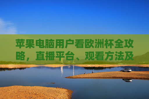 苹果电脑用户看欧洲杯全攻略,直播平台、观看方法及注意事项,苹果电脑用户看欧洲杯全攻略,直播平台、观看方法及注意事项
