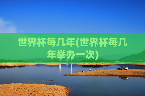 世界杯每几年(世界杯每几年举办一次)