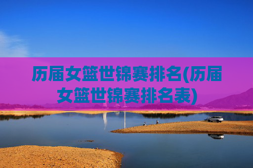 历届女篮世锦赛排名(历届女篮世锦赛排名表)