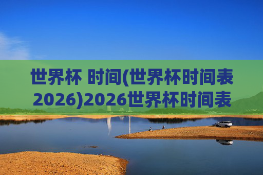 世界杯 时间(世界杯时间表2026)2026世界杯时间表