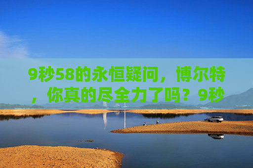 9秒58的永恒疑问,博尔特,你真的尽全力了吗?9秒58的永恒疑问,博尔特,你真的尽全力了吗?
