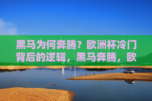 黑马为何奔腾？欧洲杯冷门背后的逻辑，黑马奔腾，欧洲杯冷门背后的逻辑