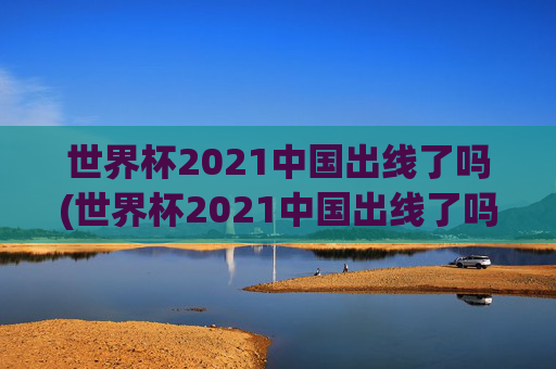 世界杯2021中国出线了吗(世界杯2021中国出线了吗)