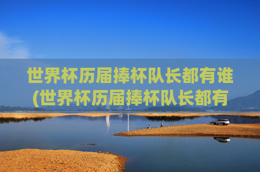 世界杯历届捧杯队长都有谁(世界杯历届捧杯队长都有谁啊)