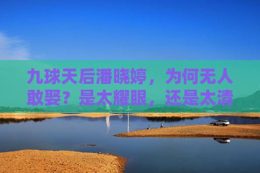 九球天后潘晓婷，为何无人敢娶？是太耀眼，还是太清醒？潘晓婷为何无人敢娶？太耀眼还是太清醒？