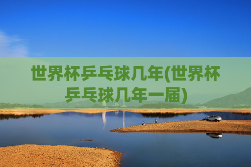 世界杯乒乓球几年(世界杯乒乓球几年一届)
