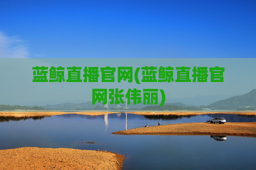 蓝鲸直播官网(蓝鲸直播官网张伟丽)