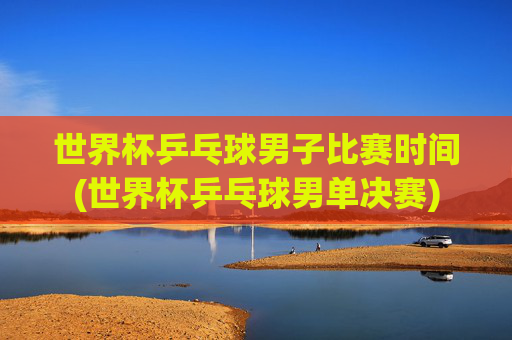 世界杯乒乓球男子比赛时间(世界杯乒乓球男单决赛)
