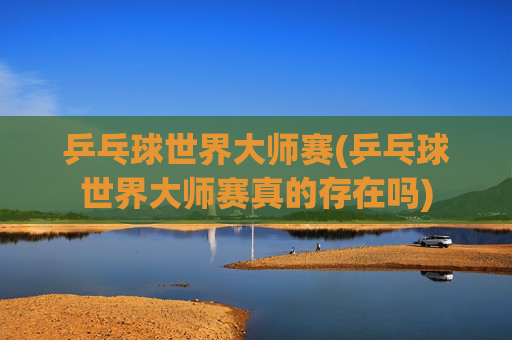 乒乓球世界大师赛(乒乓球世界大师赛真的存在吗)