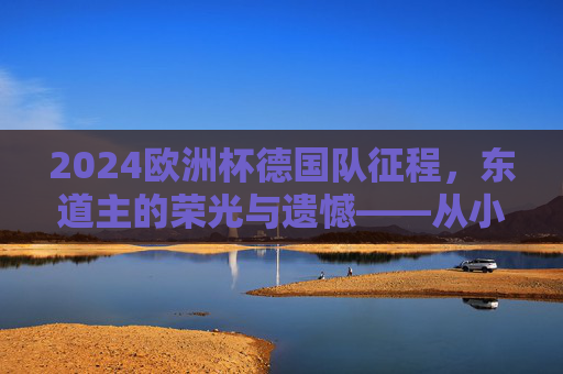2024欧洲杯德国队征程,东道主的荣光与遗憾——从小组头名到决赛亚军的卫冕挑战,2024欧洲杯东道主德国队,从小组头名到决赛亚军的荣光与遗憾