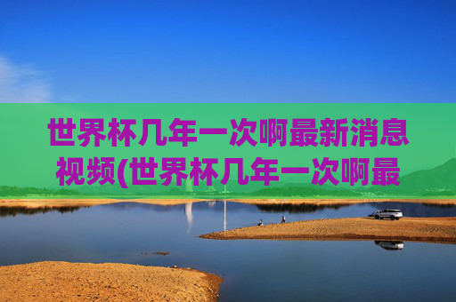 世界杯几年一次啊最新消息视频(世界杯几年一次啊最新消息视频回放)
