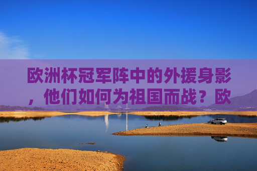 欧洲杯冠军阵中的外援身影，他们如何为祖国而战？欧洲杯冠军阵中外援，为国而战