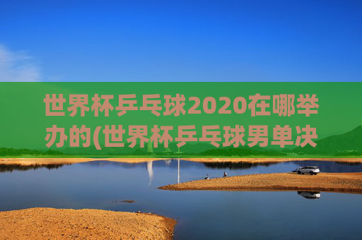 世界杯乒乓球2020在哪举办的(世界杯乒乓球男单决赛)