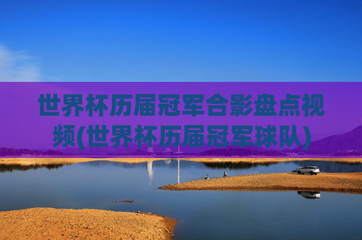 世界杯历届冠军合影盘点视频(世界杯历届冠军球队)
