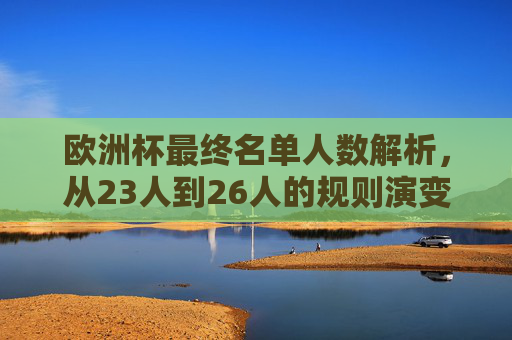 欧洲杯最终名单人数解析，从23人到26人的规则演变与备战逻辑，从23人到26人，欧洲杯名单人数规则演变与备战逻辑