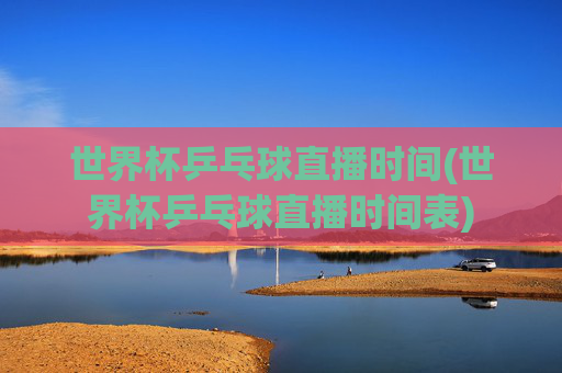 世界杯乒乓球直播时间(世界杯乒乓球直播时间表)