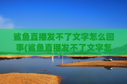 鲨鱼直播发不了文字怎么回事(鲨鱼直播发不了文字怎么回事儿)鲨鱼直播发不了文字怎么回事