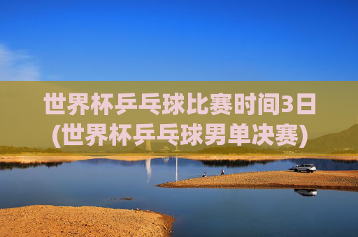 世界杯乒乓球比赛时间3日(世界杯乒乓球男单决赛)