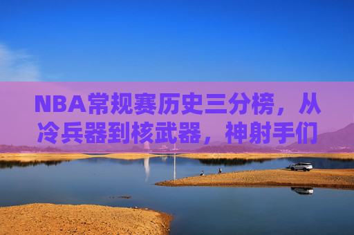 NBA常规赛历史三分榜,从冷兵器到核武器,神射手们的远征史诗,NBA历史三分榜,从冷兵器到核武器的远征史诗