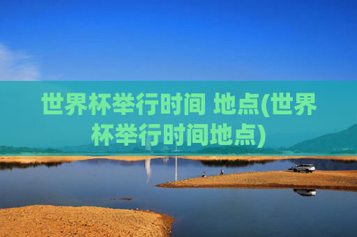 世界杯举行时间 地点(世界杯举行时间地点)