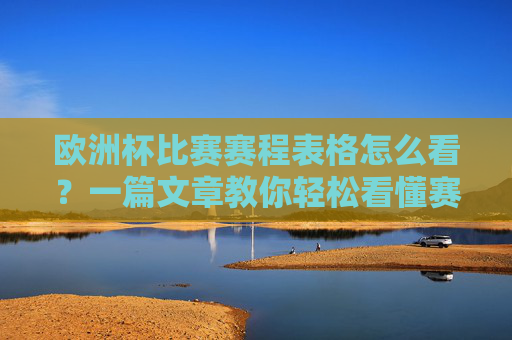 欧洲杯比赛赛程表格怎么看?一篇文章教你轻松看懂赛事安排,欧洲杯赛程表格怎么看?轻松看懂赛事安排指南