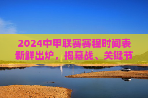2024中甲联赛赛程时间表新鲜出炉,揭幕战、关键节点全解析,球迷速存!2024中甲联赛赛程出炉,揭幕战、关键节点全解析,球迷速存!