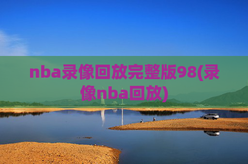 nba录像回放完整版98(录像nba回放)